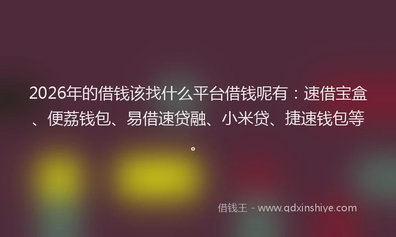 2026年的借钱该找什么平台借钱呢有：速借宝盒、便荔钱包、易借速贷融、小米贷、捷速钱包等。