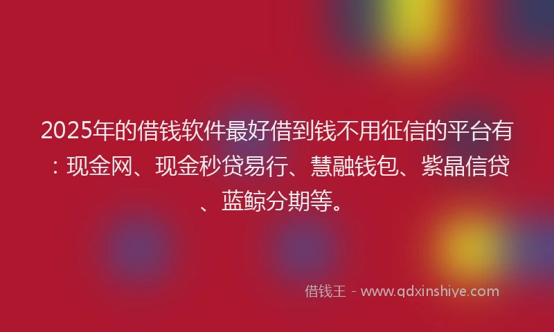 2025年的借钱软件最好借到钱不用征信的平台有:现金网、现金秒贷易行、慧融钱包、紫晶信贷、蓝鲸分期等。