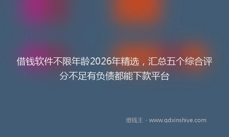 借钱软件不限年龄2026年精选，汇总五个综合评分不足有负债都能下款平台