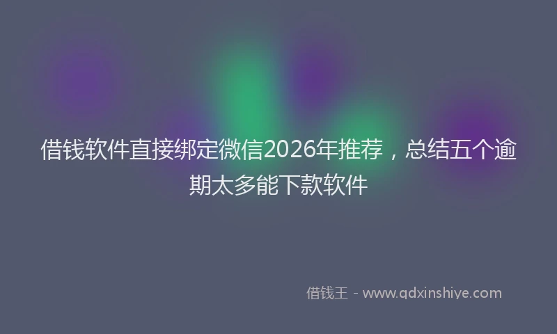借钱软件直接绑定微信2026年推荐,总结五个逾期太多能下款软件