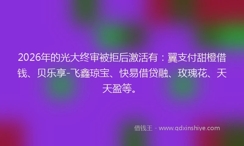 2026年的光大终审被拒后激活有：翼支付甜橙借钱、贝乐享-飞鑫琼宝、快易借贷融、玫瑰花、天天盈等。