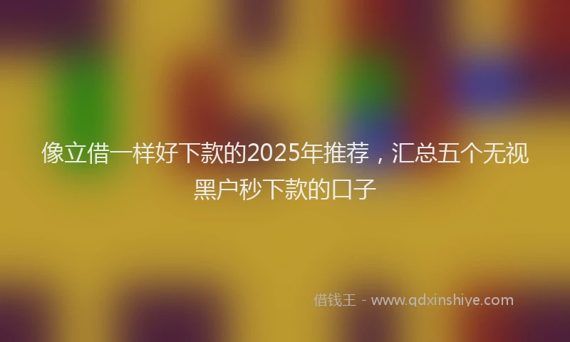 像立借一样好下款的2025年推荐，汇总五个无视黑户秒下款的口子