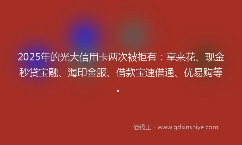 2025年的光大信用卡两次被拒有：享来花、现金秒贷宝融、海印金服、借款宝速借通、优易购等。