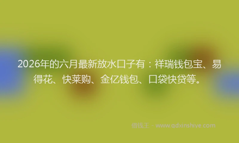 2026年的六月最新放水口子有:祥瑞钱包宝、易得花、快莱购、金亿钱包、口袋快贷等。