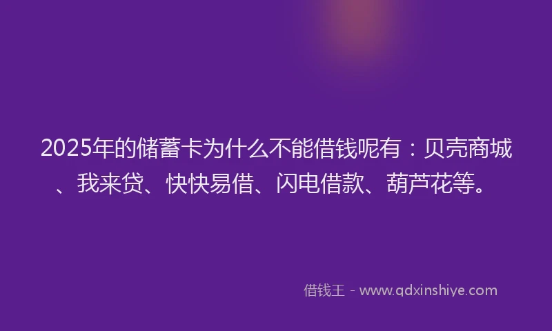 2025年的储蓄卡为什么不能借钱呢有：贝壳商城、我来贷、快快易借、闪电借款、葫芦花等。