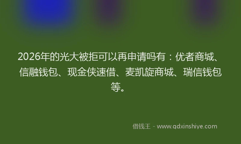 2026年的光大被拒可以再申请吗有:优者商城、信融钱包、现金侠速借、麦凯旋商城、瑞信钱包等。