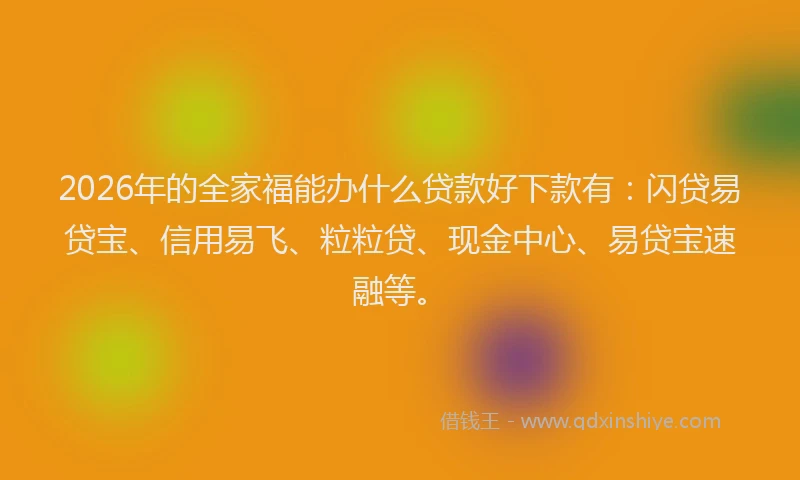 2026年的全家福能办什么贷款好下款有：闪贷易贷宝、信用易飞、粒粒贷、现金中心、易贷宝速融等。