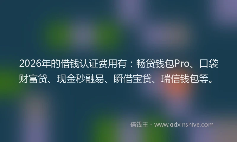2026年的借钱认证费用有:畅贷钱包Pro、口袋财富贷、现金秒融易、瞬借宝贷、瑞信钱包等。