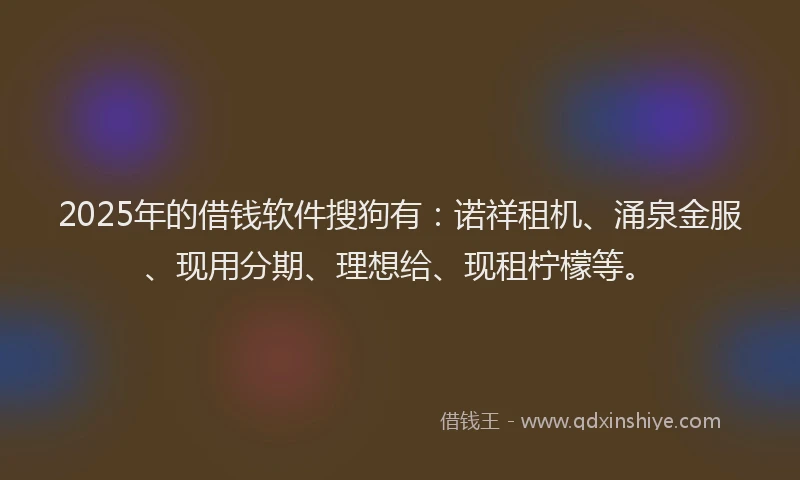 2025年的借钱软件搜狗有:诺祥租机、涌泉金服、现用分期、理想给、现租柠檬等。