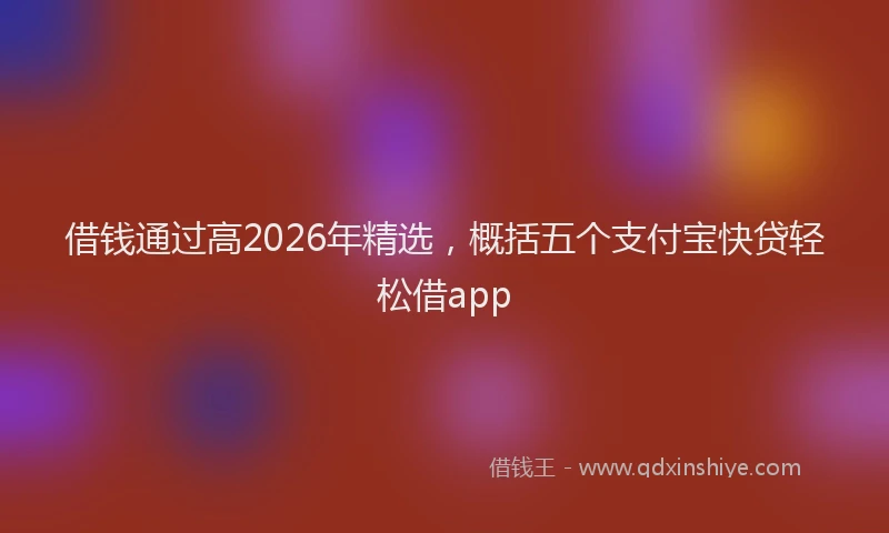 借钱通过高2026年精选，概括五个支付宝快贷轻松借app