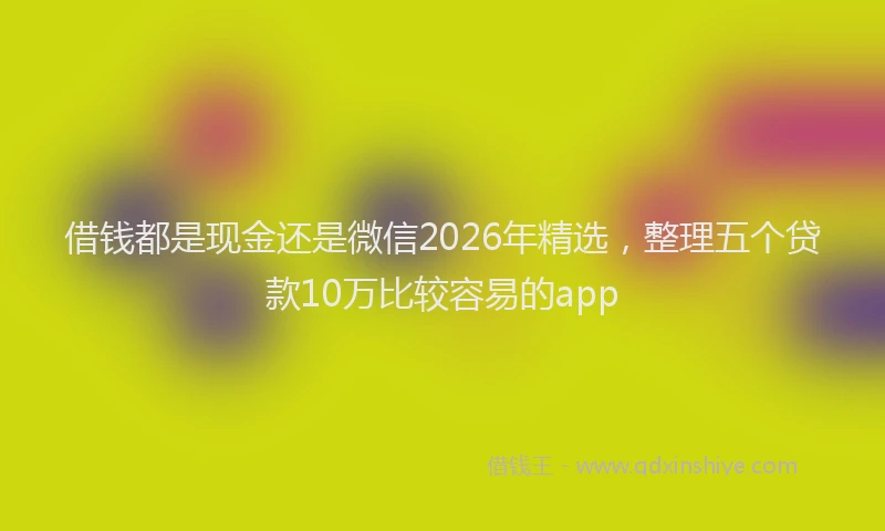 借钱都是现金还是微信2026年精选,整理五个贷款10万比较容易的app