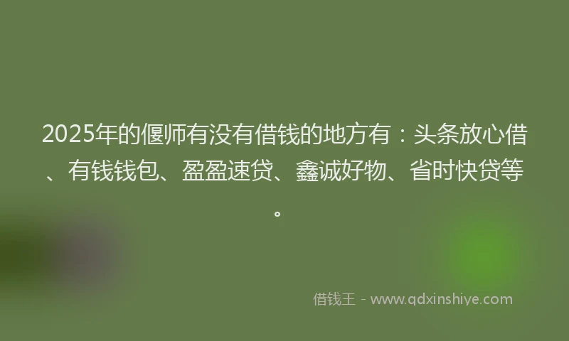 2025年的偃师有没有借钱的地方有：头条放心借、有钱钱包、盈盈速贷、鑫诚好物、省时快贷等。