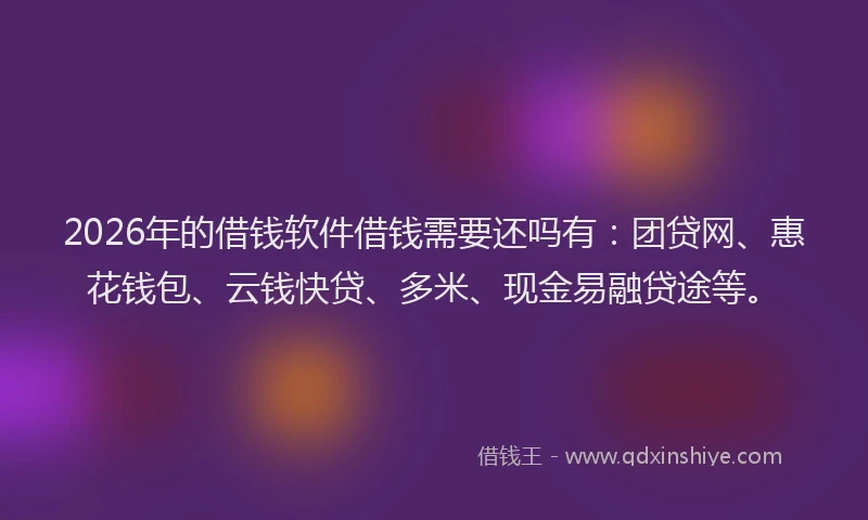 2026年的借钱软件借钱需要还吗有：团贷网、惠花钱包、云钱快贷、多米、现金易融贷途等。