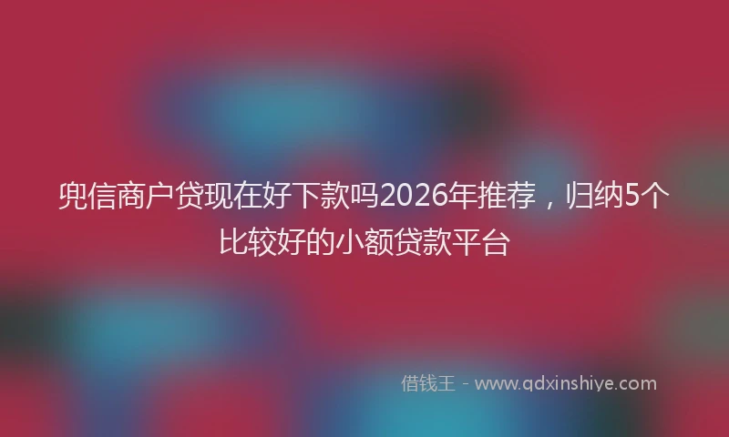 兜信商户贷现在好下款吗2026年推荐，归纳5个比较好的小额贷款平台