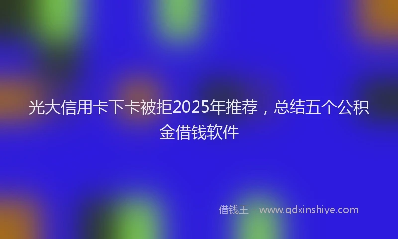 光大信用卡下卡被拒2025年推荐，总结五个公积金借钱软件