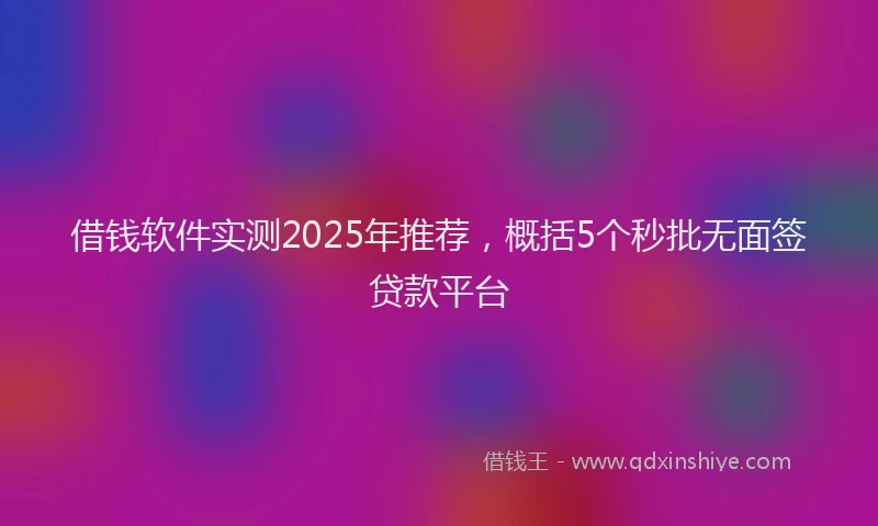 借钱软件实测2025年推荐，概括5个秒批无面签贷款平台