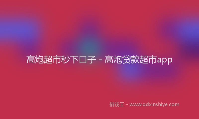 高炮超市秒下口子 - 高炮贷款超市app