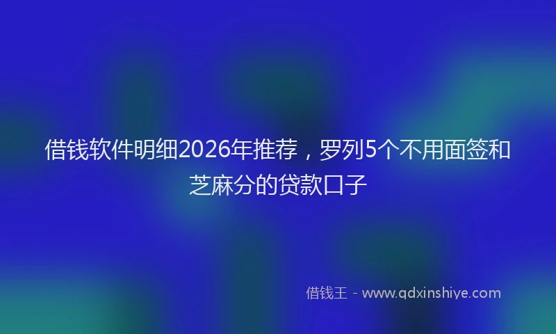 借钱软件明细2026年推荐，罗列5个不用面签和芝麻分的贷款口子