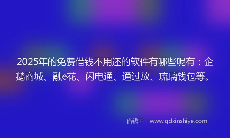 2025年的免费借钱不用还的软件有哪些呢有：企鹅商城、融e花、闪电通、通过放、琉璃钱包等。