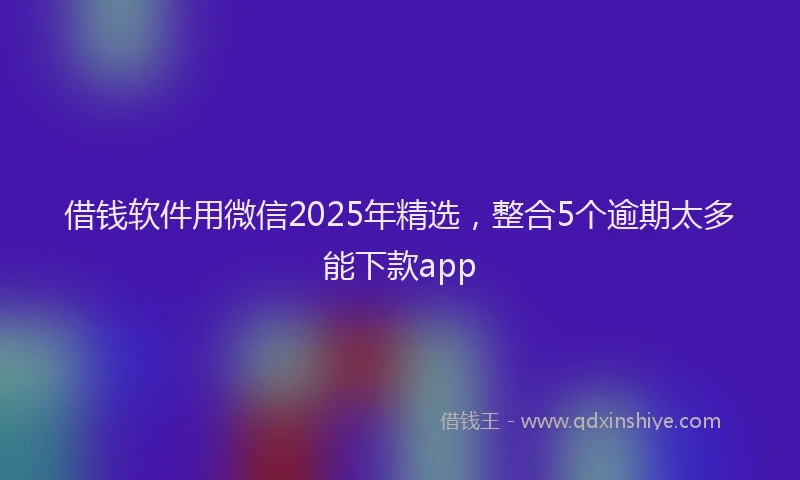 借钱软件用微信2025年精选,整合5个逾期太多能下款app