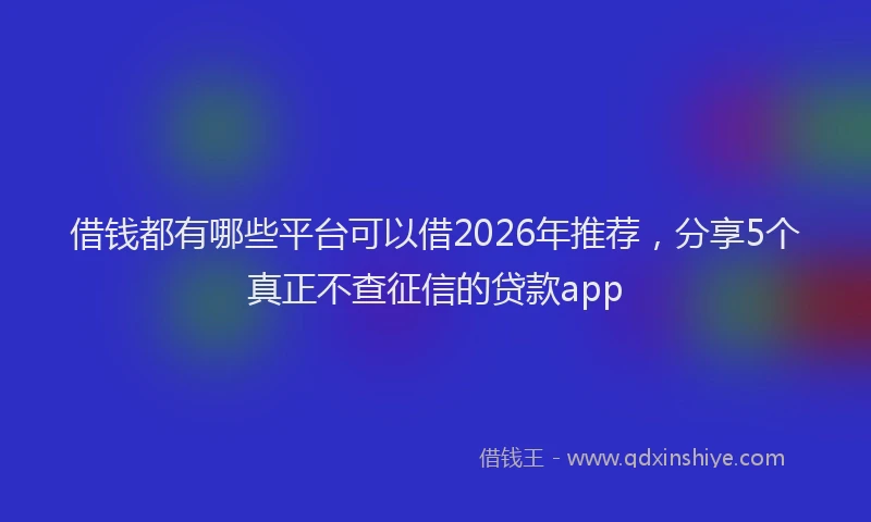 借钱都有哪些平台可以借2026年推荐，分享5个真正不查征信的贷款app