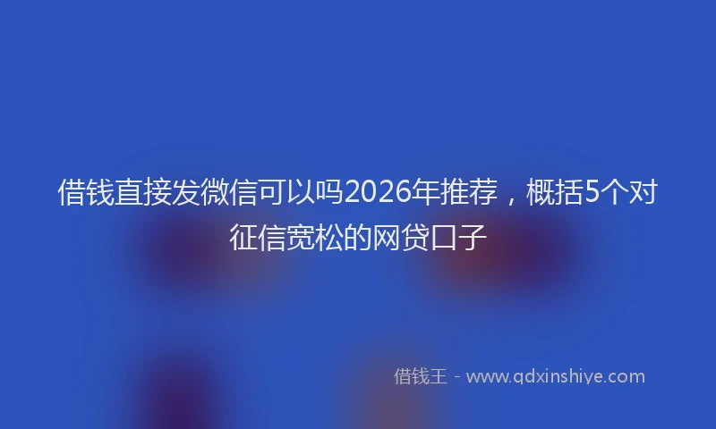 借钱直接发微信可以吗2026年推荐，概括5个对征信宽松的网贷口子