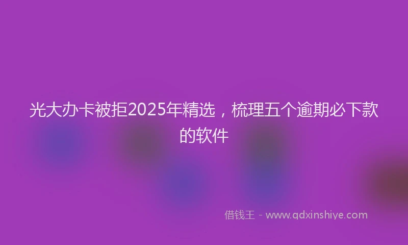 光大办卡被拒2025年精选，梳理五个逾期必下款的软件