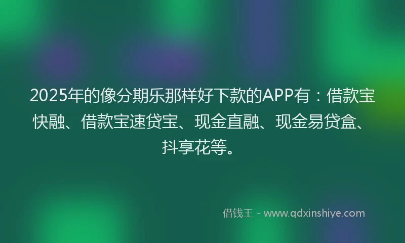 2025年的像分期乐那样好下款的APP有：借款宝快融、借款宝速贷宝、现金直融、现金易贷盒、抖享花等。