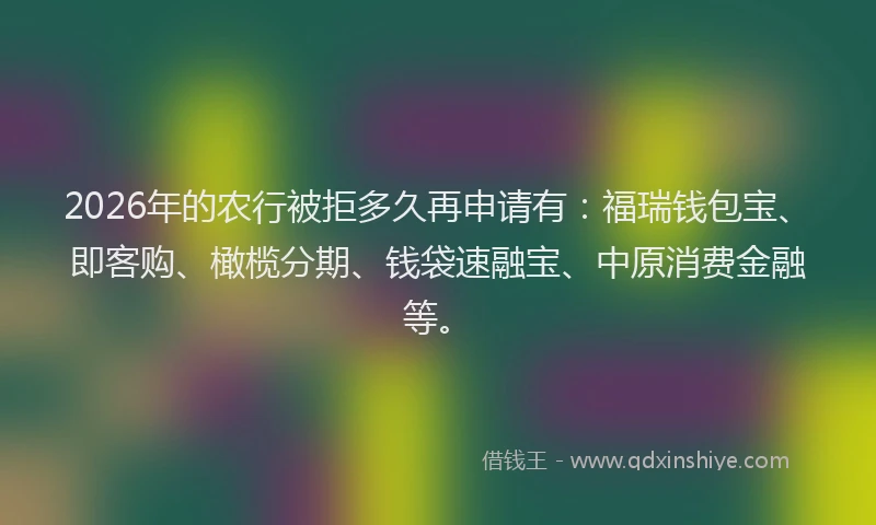 2026年的农行被拒多久再申请有：福瑞钱包宝、即客购、橄榄分期、钱袋速融宝、中原消费金融等。