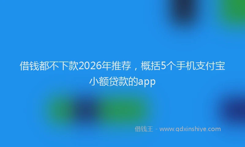 借钱都不下款2026年推荐，概括5个手机支付宝小额贷款的app