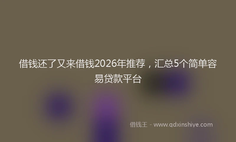 借钱还了又来借钱2026年推荐，汇总5个简单容易贷款平台