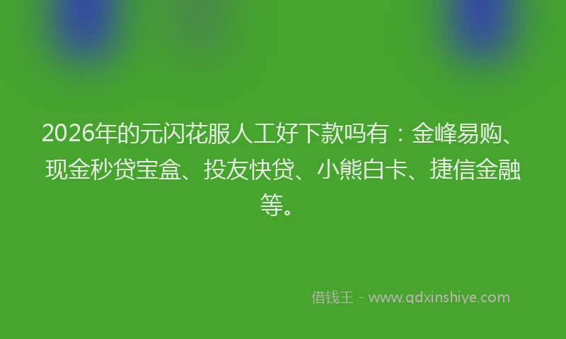 2026年的元闪花服人工好下款吗有:金峰易购、现金秒贷宝盒、投友快贷、小熊白卡、捷信金融等。