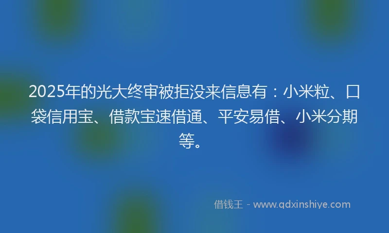 2025年的光大终审被拒没来信息有：小米粒、口袋信用宝、借款宝速借通、平安易借、小米分期等。