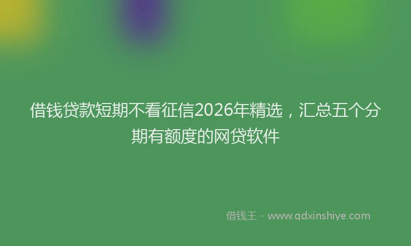 借钱贷款短期不看征信2026年精选,汇总五个分期有额度的网贷软件