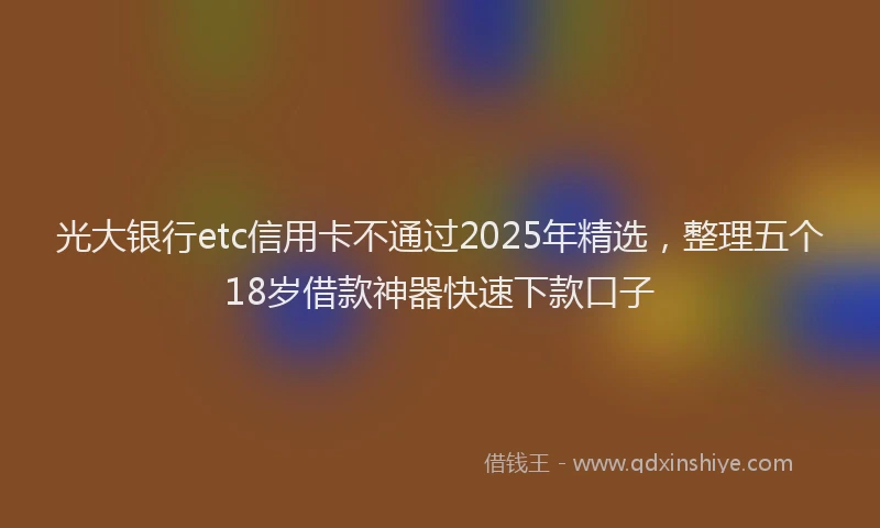 光大银行etc信用卡不通过2025年精选，整理五个18岁借款神器快速下款口子