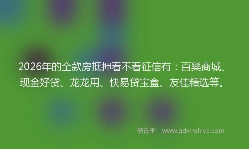 2026年的全款房抵押看不看征信有:百樂商城、现金好贷、龙龙用、快易贷宝盒、友佳精选等。