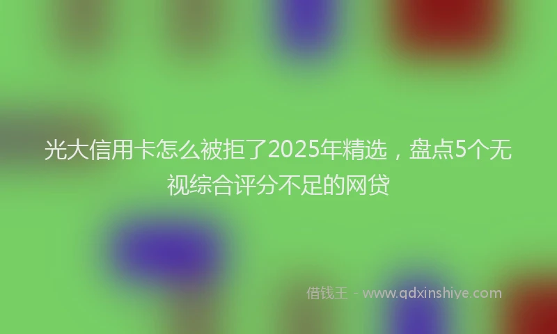 光大信用卡怎么被拒了2025年精选，盘点5个无视综合评分不足的网贷