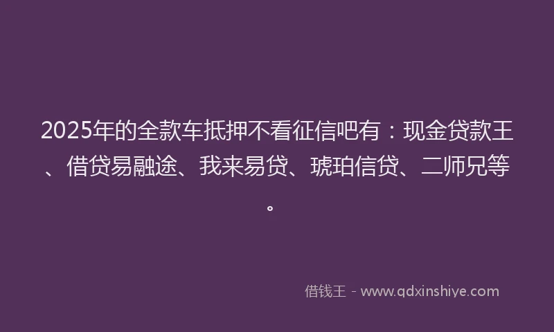 2025年的全款车抵押不看征信吧有:现金贷款王、借贷易融途、我来易贷、琥珀信贷、二师兄等。