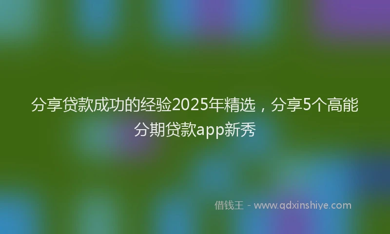 分享贷款成功的经验2025年精选，分享5个高能分期贷款app新秀