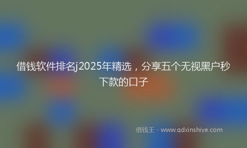 借钱软件排名j2025年精选，分享五个无视黑户秒下款的口子
