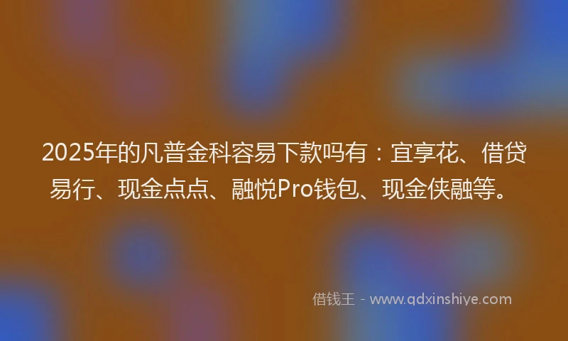 2025年的凡普金科容易下款吗有:宜享花、借贷易行、现金点点、融悦Pro钱包、现金侠融等。