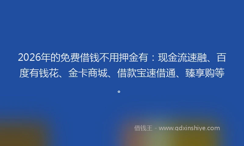 2026年的免费借钱不用押金有：现金流速融、百度有钱花、金卡商城、借款宝速借通、臻享购等。