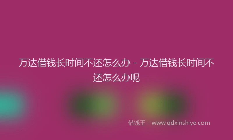 万达借钱长时间不还怎么办 - 万达借钱长时间不还怎么办呢