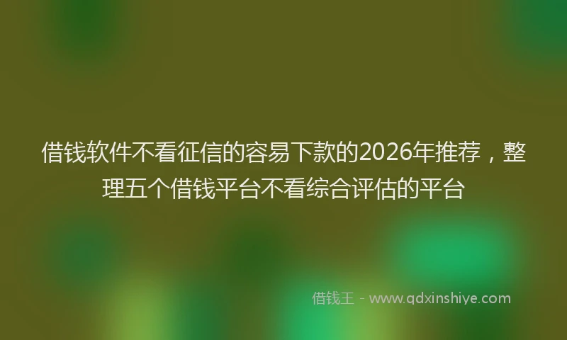 借钱软件不看征信的容易下款的2026年推荐,整理五个借钱平台不看综合评估的平台