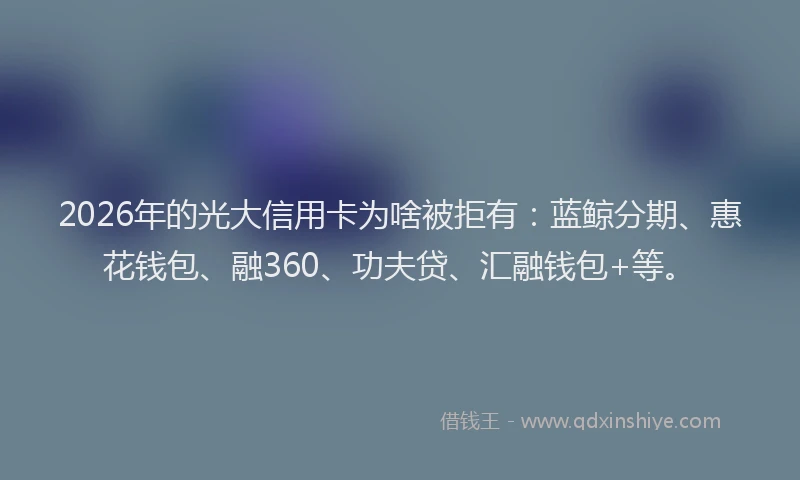 2026年的光大信用卡为啥被拒有：蓝鲸分期、惠花钱包、融360、功夫贷、汇融钱包+等。