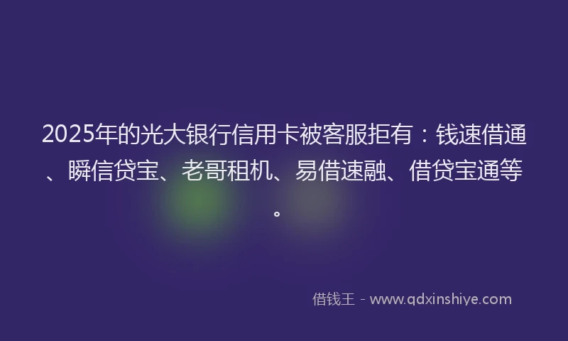 2025年的光大银行信用卡被客服拒有:钱速借通、瞬信贷宝、老哥租机、易借速融、借贷宝通等。