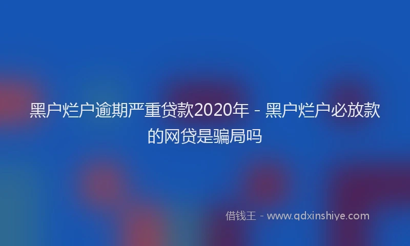 黑户烂户逾期严重贷款2020年 - 黑户烂户必放款的网贷是骗局吗