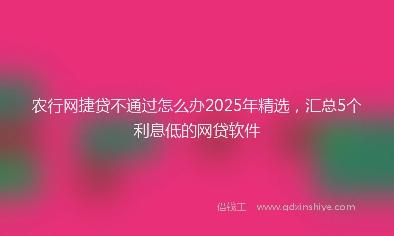 农行网捷贷不通过怎么办2025年精选，汇总5个利息低的网贷软件