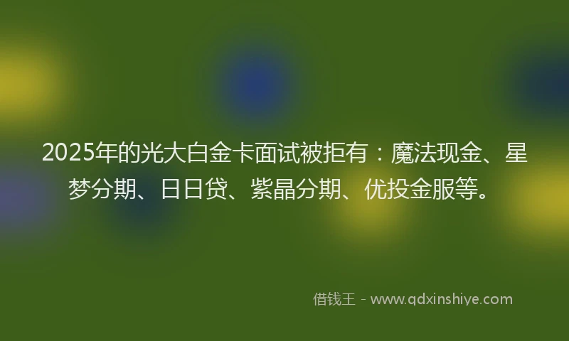 2025年的光大白金卡面试被拒有：魔法现金、星梦分期、日日贷、紫晶分期、优投金服等。