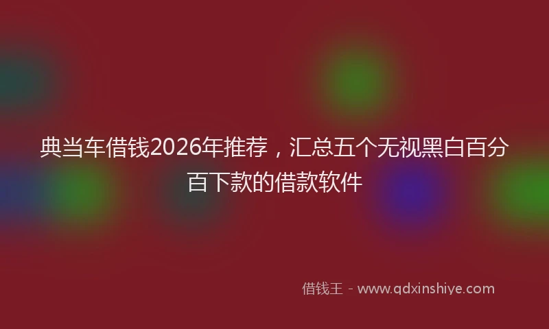 典当车借钱2026年推荐，汇总五个无视黑白百分百下款的借款软件